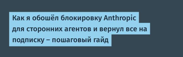 Как я обошёл блокировку Anthropic для сторонних агентов и вернул все на подписку — пошаговый гайд