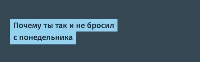 Почему ты так и не бросил с понедельника