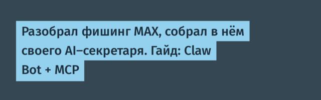 Разобрал фишинг MAX, собрал в нём своего AI-секретаря. Гайд: Claw Bot + MCP