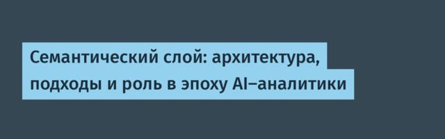 Семантический слой: архитектура, подходы и роль в эпоху AI-аналитики