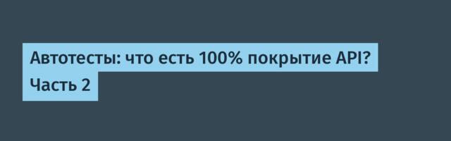 Автотесты: что есть 100% покрытие API? Часть 2