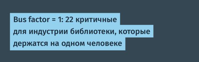Bus factor = 1: 22 критичные для индустрии библиотеки, которые держатся на одном человеке