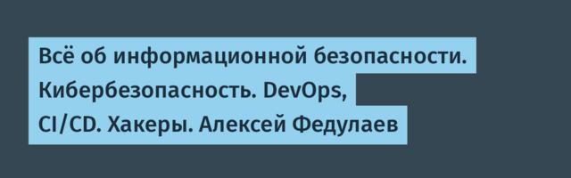Всё об информационной безопасности. Кибербезопасность. DevOps, CI/CD. Хакеры. Алексей Федулаев