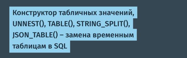 Конструктор табличных значений, UNNEST(), TABLE(), STRING_SPLIT(), JSON_TABLE() — замена временным таблицам в SQL