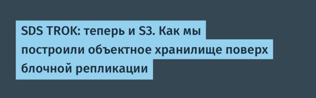 SDS TROK: теперь и S3. Как мы построили объектное хранилище поверх блочной репликации