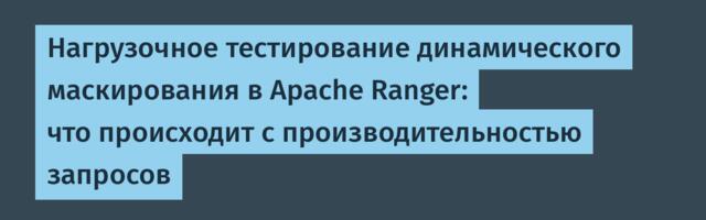 Нагрузочное тестирование динамического маскирования в Apache Ranger: что происходит с производительностью запросов