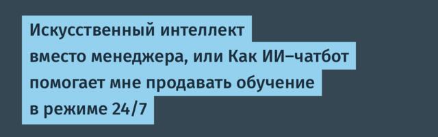 Искусственный интеллект вместо менеджера, или Как ИИ-чатбот помогает мне продавать обучение в режиме 24/7