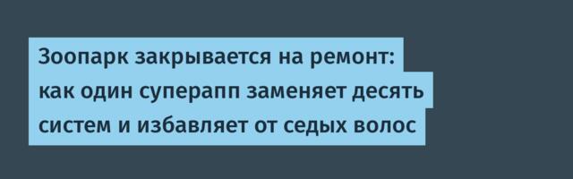 Зоопарк закрывается на ремонт: как один суперапп заменяет десять систем и избавляет от седых волос