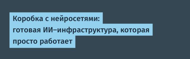 Коробка с нейросетями: готовая ИИ-инфраструктура, которая просто работает