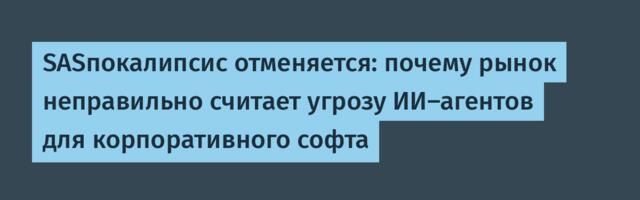 SASпокалипсис отменяется: почему рынок неправильно считает угрозу ИИ-агентов для корпоративного софта