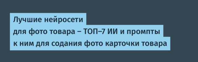 Лучшие нейросети для фото товара — ТОП-7 ИИ и промпты к ним для содания фото карточки товара