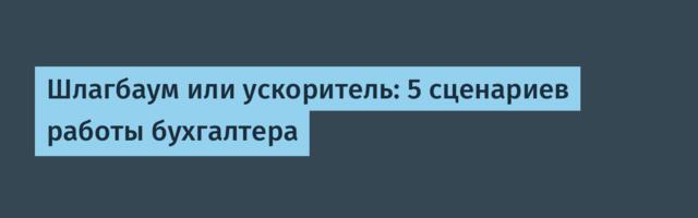 Шлагбаум или ускоритель: 5 сценариев работы бухгалтера