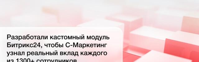 Разработали кастомный модуль Битрикс24, чтобы С-Маркетинг узнал реальный вклад каждого из 1300+ сотрудников