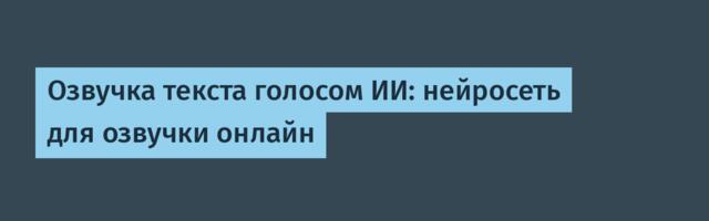 Озвучка текста голосом ИИ: нейросеть для озвучки онлайн