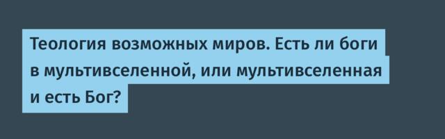 Теология возможных миров. Есть ли боги в мультивселенной, или мультивселенная и есть Бог?