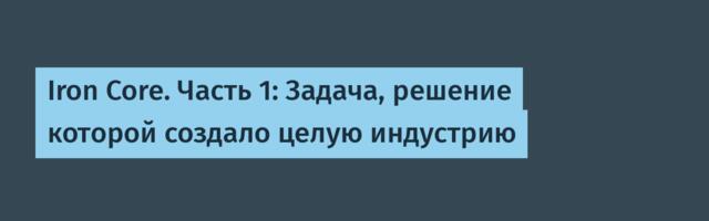 [Перевод] Iron Core. Часть 1: Задача, решение которой создало целую индустрию