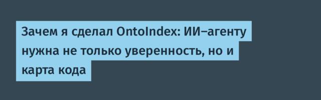 Зачем я сделал OntoIndex: ИИ-агенту нужна не только уверенность, но и карта кода