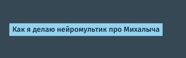 Как я делаю нейромультик про Михалыча
