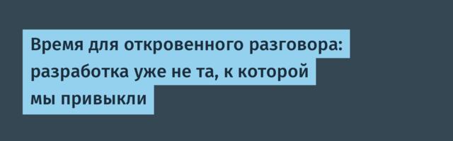 Время для откровенного разговора: разработка уже не та, к которой мы привыкли