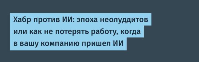 Хабр против ИИ: эпоха неолуддитов или как не потерять работу, когда в вашу компанию пришел ИИ Хабр против ИИ: эпоха неолуддитов или как не потерять работу, когда в вашу компанию пришел ИИ