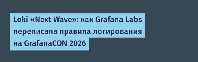 Loki «Next Wave»: как Grafana Labs переписала правила логирования на GrafanaCON 2026