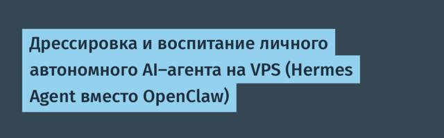 Дрессировка и воспитание личного автономного AI-агента на VPS (Hermes Agent вместо OpenClaw)