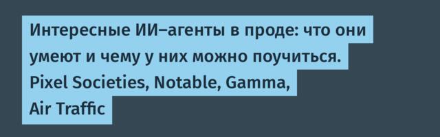 Интересные ИИ-агенты в проде: что они умеют и чему у них можно поучиться. Pixel Societies, Notable, Gamma, Air Traffic