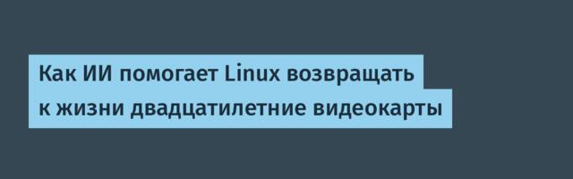 Как ИИ помогает Linux возвращать к жизни двадцатилетние видеокарты