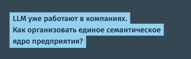 LLM уже работают в компаниях. Как организовать единое семантическое ядро предприятия?