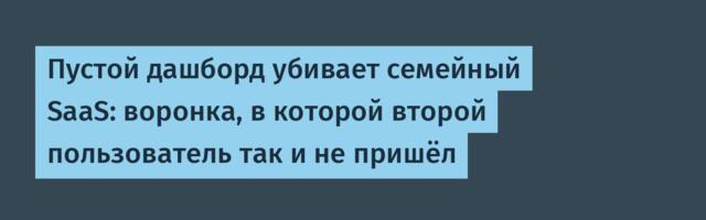 Пустой дашборд убивает семейный SaaS: воронка, в которой второй пользователь так и не пришёл