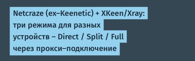 Netcraze (ex-Keenetic) + XKeen/Xray: три режима для разных устройств — Direct / Split / Full через прокси-подключение