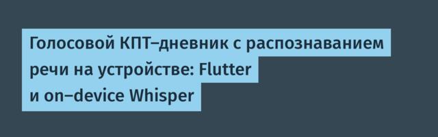 Голосовой КПТ-дневник с распознаванием речи на устройстве: Flutter и on-device Whisper
