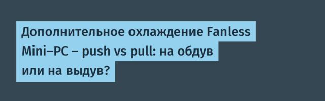 Дополнительное охлаждение Fanless Mini-PC — push vs pull: на обдув или на выдув?