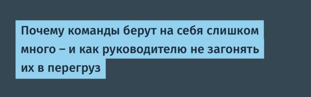 Почему команды берут на себя слишком много — и как руководителю не загонять их в перегруз