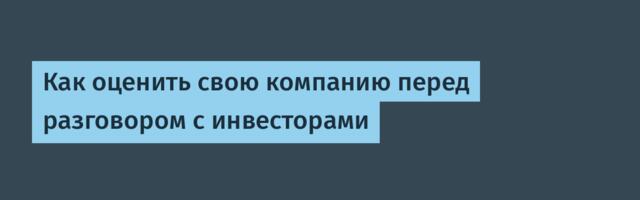 Как оценить свою компанию перед разговором с инвесторами