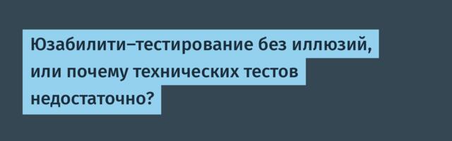 Юзабилити‑тестирование без иллюзий, или почему технических тестов недостаточно?