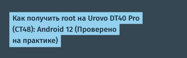 Как получить root на Urovo DT40 Pro (CT48): Android 12 (Проверено на практике)