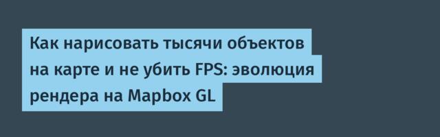 Как нарисовать тысячи объектов на карте и не убить FPS: эволюция рендера на Mapbox GL