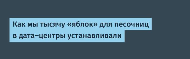 Как мы тысячу «яблок» для песочниц в дата-центры устанавливали