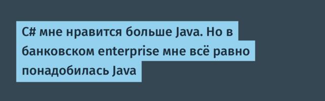 C# мне нравится больше Java. Но в банковском enterprise мне всё равно понадобилась Java