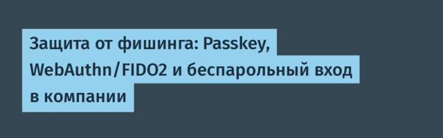 Защита от фишинга: Passkey, WebAuthn/FIDO2 и беспарольный вход в компании
