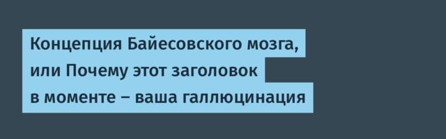 Концепция Байесовского мозга, или Почему этот заголовок в моменте — ваша галлюцинация