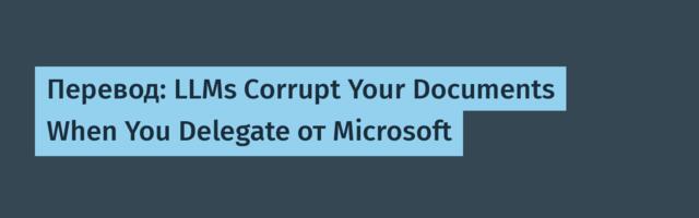 [Перевод] Перевод: LLMs Corrupt Your Documents When You Delegate от Microsoft
