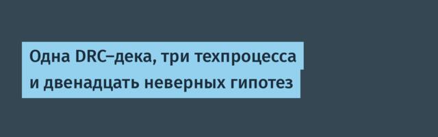Одна DRC-дека, три техпроцесса и двенадцать неверных гипотез