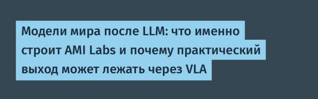 Модели мира после LLM: что именно строит AMI Labs и почему практический выход может лежать через VLA