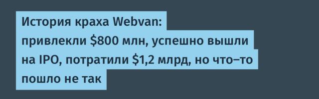 История краха Webvan: привлекли $800 млн, успешно вышли на IPO, потратили $1,2 млрд, но что-то пошло не так