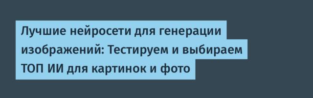 Лучшие нейросети для генерации изображений: Тестируем и выбираем ТОП ИИ для картинок и фото