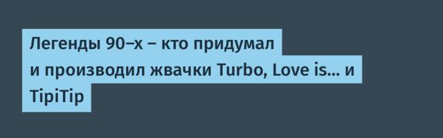 Легенды 90-х — кто придумал и производил жвачки Turbo, Love is… и TipiTip