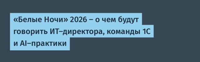 «Белые Ночи» 2026 — о чем будут говорить ИТ-директора, команды 1С и AI-практики
