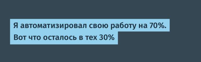 Я автоматизировал свою работу на 70%. Вот что осталось в тех 30%